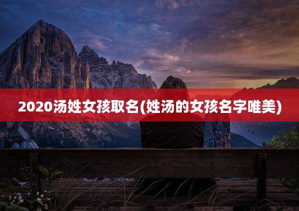 2020汤姓女孩取名(姓汤的女孩名字唯美)