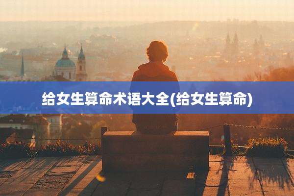 给女生算命术语大全(给女生算命)