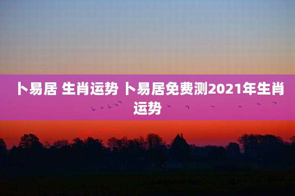 卜易居 生肖运势 卜易居免费测2021年生肖运势
