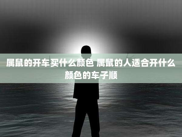 属鼠的开车买什么颜色 属鼠的人适合开什么颜色的车子顺