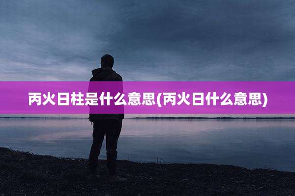 丙火日柱是什么意思(丙火日什么意思)