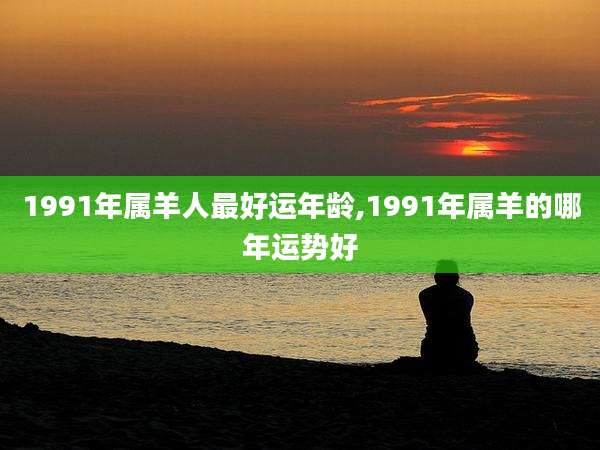1991年属羊人最好运年龄,1991年属羊的哪年运势好