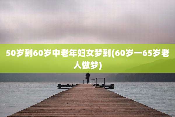 50岁到60岁中老年妇女梦到(60岁一65岁老人做梦)