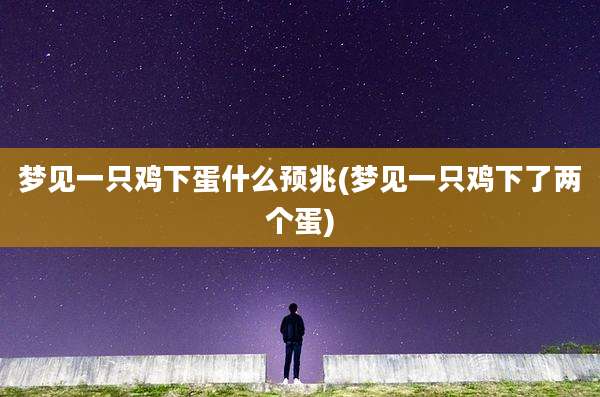 梦见一只鸡下蛋什么预兆(梦见一只鸡下了两个蛋)