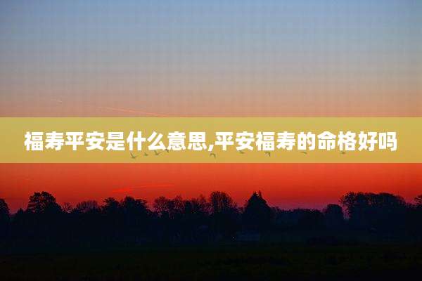 福寿平安是什么意思,平安福寿的命格好吗