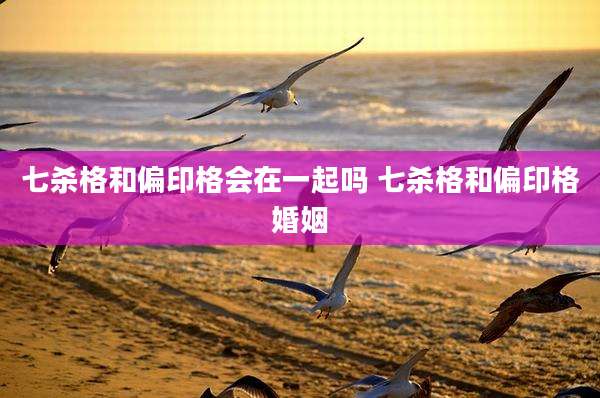 七杀格和偏印格会在一起吗 七杀格和偏印格婚姻