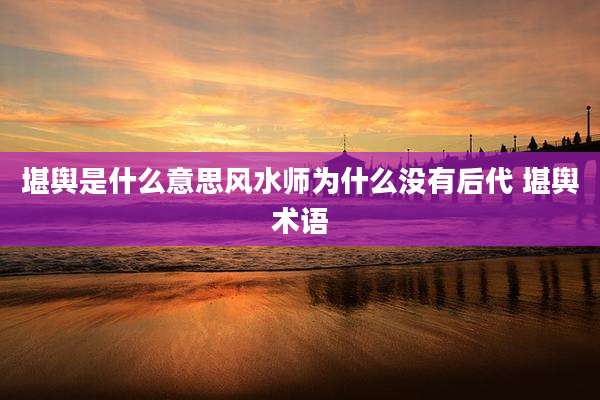 堪舆是什么意思风水师为什么没有后代 堪舆术语
