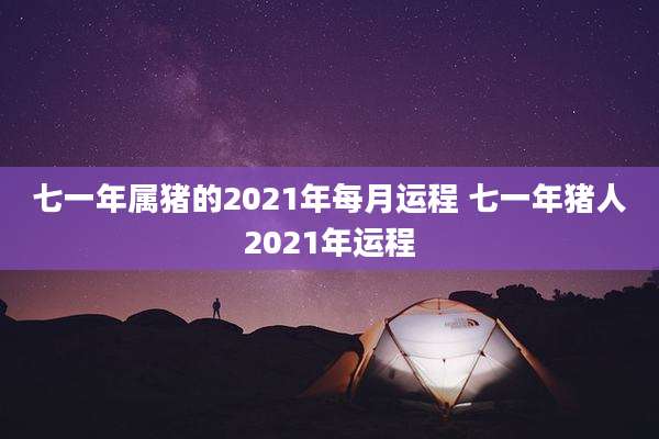 七一年属猪的2021年每月运程 七一年猪人2021年运程