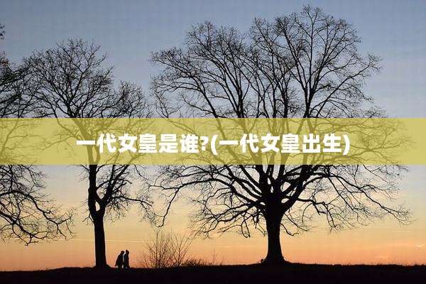 一代女皇是谁?(一代女皇出生)