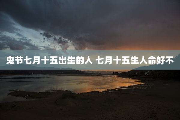 鬼节七月十五出生的人 七月十五生人命好不