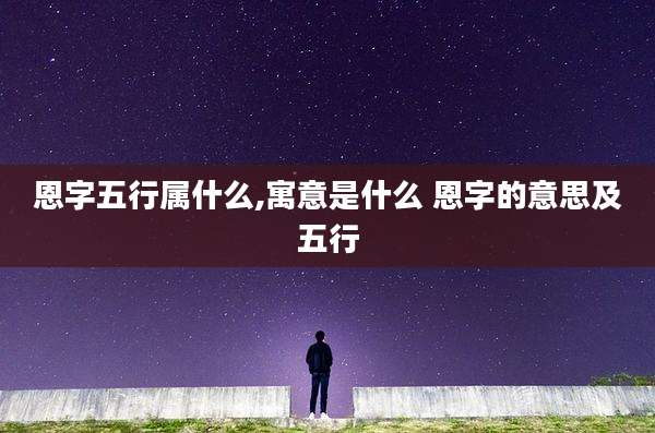 恩字五行属什么,寓意是什么 恩字的意思及五行