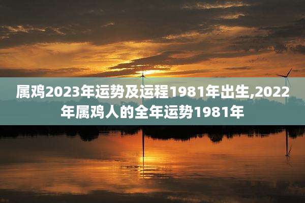 属鸡2023年运势及运程1981年出生,2022年属鸡人的全年运势1981年