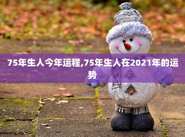 75年生人今年运程,75年生人在2021年的运势