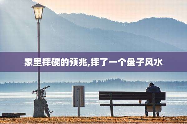 家里摔碗的预兆,摔了一个盘子风水