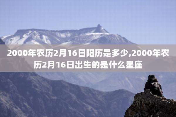 2000年农历2月16日阳历是多少,2000年农历2月16日出生的是什么星座