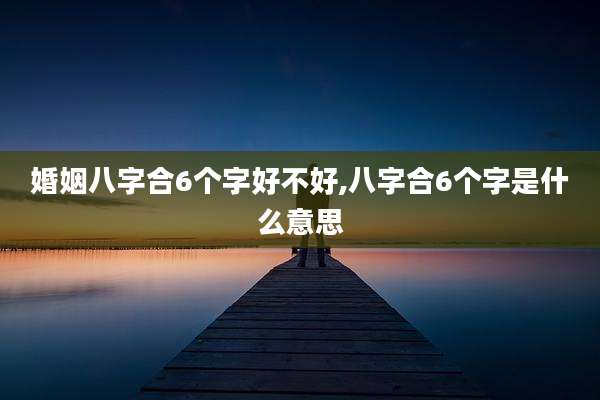 婚姻八字合6个字好不好,八字合6个字是什么意思