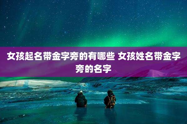女孩起名带金字旁的有哪些 女孩姓名带金字旁的名字
