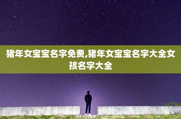 猪年女宝宝名字免费,猪年女宝宝名字大全女孩名字大全