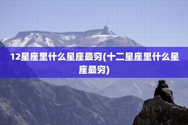 12星座里什么星座最穷(十二星座里什么星座最穷)
