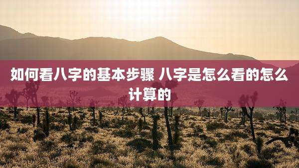如何看八字的基本步骤 八字是怎么看的怎么计算的