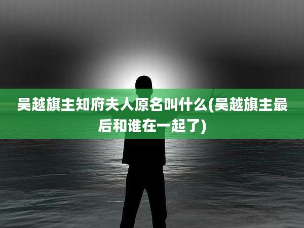 吴越旗主知府夫人原名叫什么(吴越旗主最后和谁在一起了)