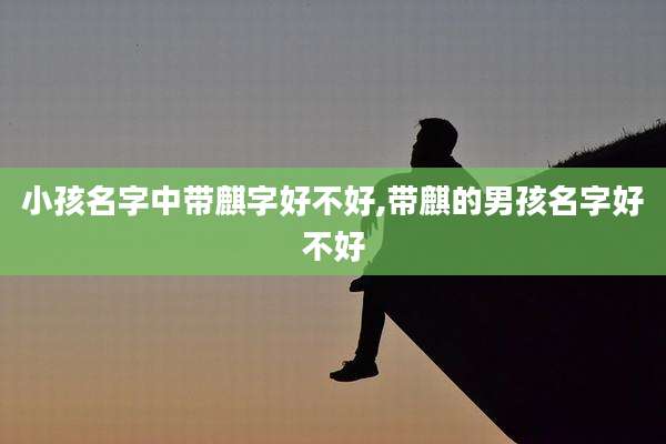 小孩名字中带麒字好不好,带麒的男孩名字好不好