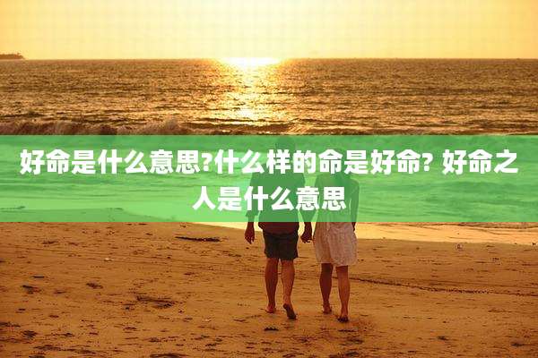 好命是什么意思?什么样的命是好命? 好命之人是什么意思