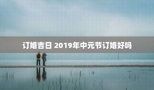 订婚吉日 2019年中元节订婚好吗