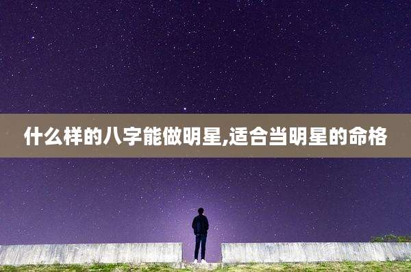 什么样的八字能做明星,适合当明星的命格