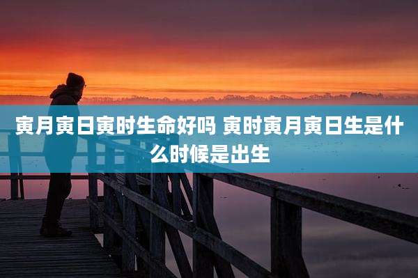 寅月寅日寅时生命好吗 寅时寅月寅日生是什么时候是出生