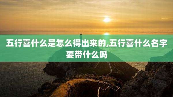 五行喜什么是怎么得出来的,五行喜什么名字要带什么吗