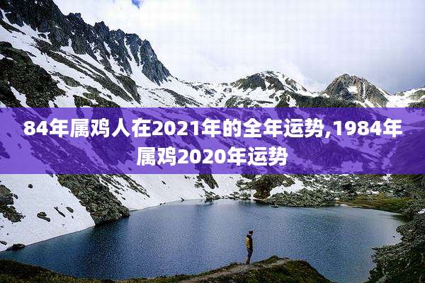 84年属鸡人在2021年的全年运势,1984年属鸡2020年运势