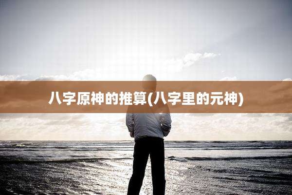 八字原神的推算(八字里的元神)