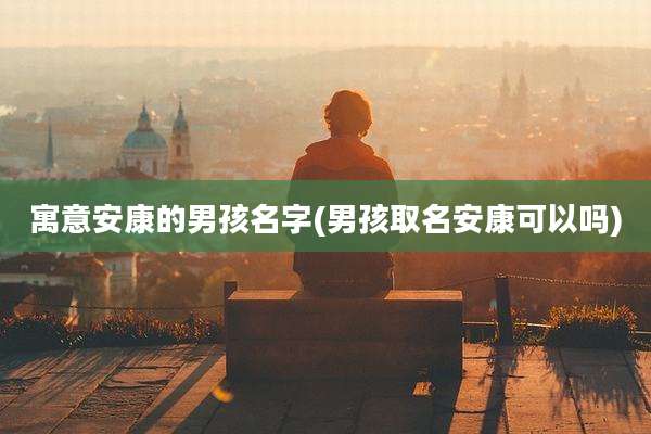 寓意安康的男孩名字(男孩取名安康可以吗)