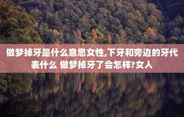 做梦掉牙是什么意思女性,下牙和旁边的牙代表什么 做梦掉牙了会怎样?女人