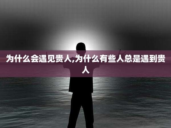为什么会遇见贵人,为什么有些人总是遇到贵人