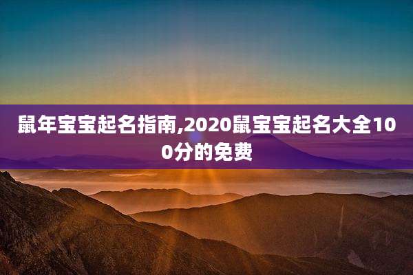 鼠年宝宝起名指南,2020鼠宝宝起名大全100分的免费