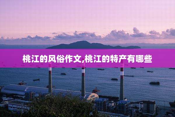 桃江的风俗作文,桃江的特产有哪些