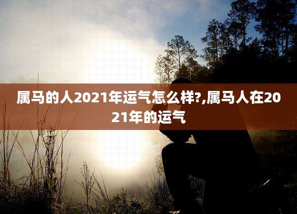 属马的人2021年运气怎么样?,属马人在2021年的运气