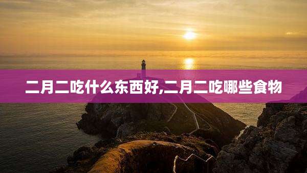 二月二吃什么东西好,二月二吃哪些食物
