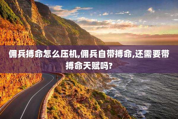 佣兵搏命怎么压机,佣兵自带搏命,还需要带搏命天赋吗?
