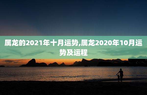 属龙的2021年十月运势,属龙2020年10月运势及运程