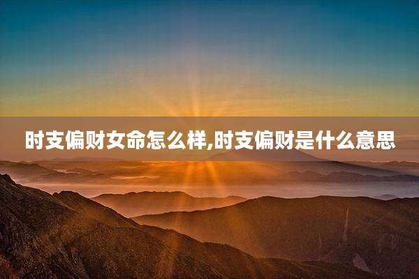 时支偏财女命怎么样,时支偏财是什么意思