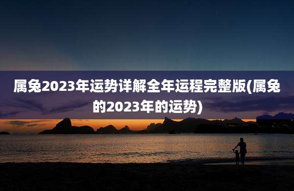 属兔2023年运势详解全年运程完整版(属兔的2023年的运势)