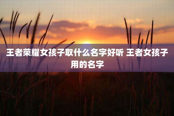 王者荣耀女孩子取什么名字好听 王者女孩子用的名字