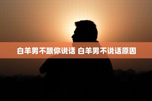 白羊男不跟你说话 白羊男不说话原因