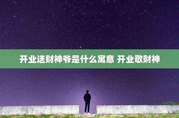 开业送财神爷是什么寓意 开业敬财神