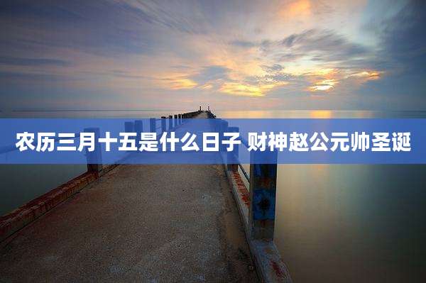 农历三月十五是什么日子 财神赵公元帅圣诞