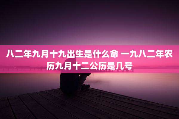 八二年九月十九出生是什么命 一九八二年农历九月十二公历是几号