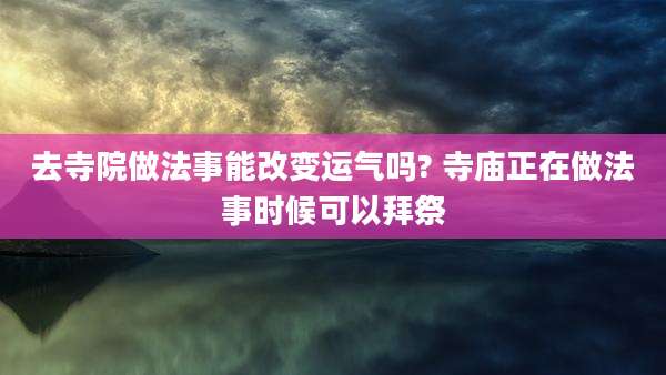 去寺院做法事能改变运气吗? 寺庙正在做法事时候可以拜祭